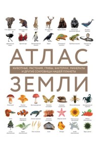 Атлас Земли. Животные, растения, грибы, бактерии, минералы и другие сокровища нашей планеты