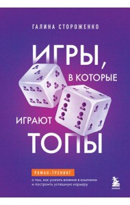 Игры, в которые играют топы. Роман-тренинг о том, как усилить влияние в компании и построить успешную карьеру