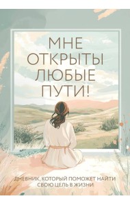 Мне открыты любые пути! Дневник, который поможет найти свою цель в жизни