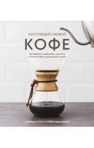 Настоящий свежий кофе. Как выбрать, обжарить, смолоть и приготовить идеальную чашку