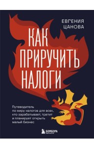 Как приручить налоги. Путеводитель по миру налогов для тех, кто зарабатывает, тратит и планирует открыть малый бизнес
