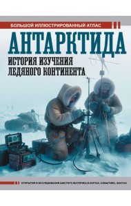 Антарктида. История изучения ледяного континента. Большой иллюстрированный атлас