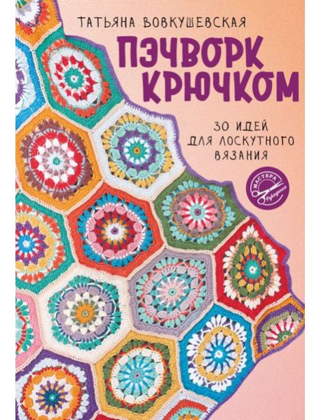 Пэчворк крючком. 30 идей для лоскутного вязания