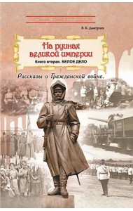 На руинах великой империи: Рассказы о Гражданской войне. Кн. 2: Белое дело