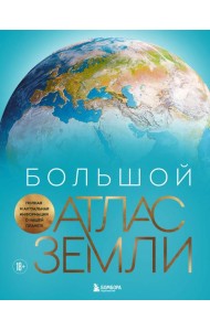Большой атлас Земли. Полная и актуальная информация о нашей планете
