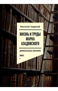 Жизнь и труды Марка Азадовского: документальная биография. Кн. 1
