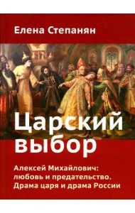 Царский выбор. Алексей Михайлович: любовь и предательство. Драма царя и драма России. Время действия - 1647 год. 6-е изд