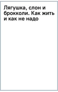 Лягушка, слон и брокколи. Как жить и как не надо