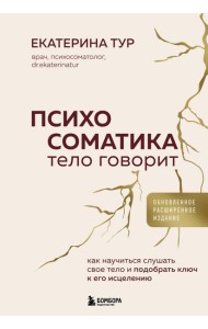 Психосоматика: тело говорит (обновленное расширенное издание). Как научиться слушать свое тело и подобрать ключ к его исцелению