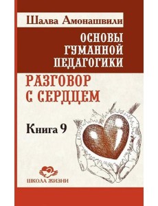 Основы гуманной педагогики. Кн. 9. Разговор с сердцем. 2-е изд Основы гуманной педагогики. Кн. 9. Разговор с сердцем. 2-е изд