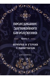 Последование Заупокойного Богослужения. Кн. 1: Вечерня и утреня с парастасом. Для клироса и мирян