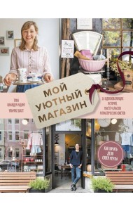 Мой уютный магазин. Как начать дело своей мечты. 20 вдохновляющих историй, мастер-классов и практиче