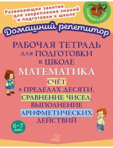 Рабочая тетрадь для подготовки к школе. Математика: Счет в пределах десяти, сравнение чисел, выполнение арифметических действий