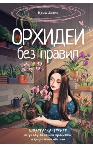 Орхидеи без правил. Шпаргалка-трекер по уходу за самыми красивыми и капризными цветами