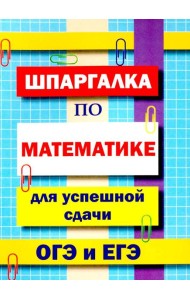 Шпаргалка по математике для успешной сдачи ОГЭ и ЕГЭ.