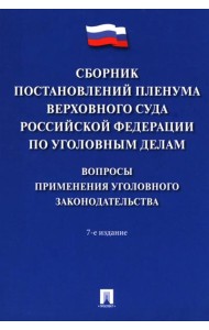Сборник постановлений Пленума Верховного Суда РФ по уголовным делам: вопросы применения уголовного законодательства. 7-е изд
