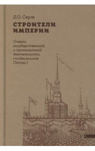 Строители Империи: Очерки государственной и криминальной деятельности сподвижников Петра I. 3-е изд