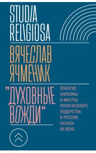 Духовные вожди: Понятие харизмы и фигуры религиозного лидерства в России начала XX века