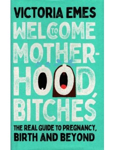 Welcome to Motherhood, Bitches. The Real Guide