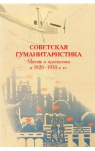 Советская гуманитаристика: мечты и прагматика в 1920–1950-е гг.: сборник статей / Отв. ред. Е.А. Долгова.