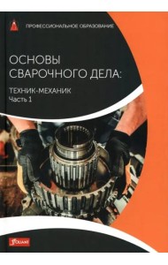 Основы сварочного дела: Техник-механик. Часть 1. Учебник