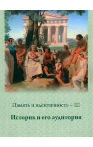 Память и идентичность - III. Историк и его аудитория:Сборник научных статей по материалам Всероссийской научной конференции
