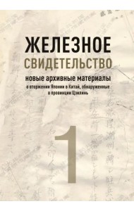Железное свидетельство. Новые архивные материалы о вторжении Японии в Китай, обнаруженные в провинции Цзилинь. Книга 1