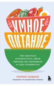 Умное питание. Как научиться осознанно есть, забыв навсегда про переедание и страх поправиться