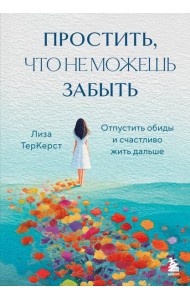 Простить, что не можешь забыть. Отпустить обиды и счастливо жить дальше