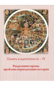 Память и идентичность - IV. Разделенное время: проблема периодизации истории: Сборник статей по материалам Всероссийской научной конференции. Москва, 20-21 октября 2021 г./ Отв.ред. П.Н. Лебедев.