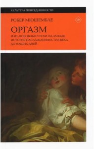 Оргазм, или Любовные утехи на Западе. История наслаждения с XVI века до наших дней. 3 изд.