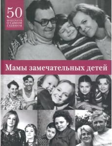Мамы замечательных людей: 50 монологов о самом главном