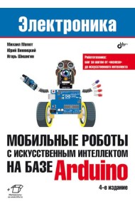 Мобильные роботы с искусственным интеллектом на базе Arduino. 4-е изд., перераб.и доп