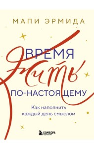Время жить по-настоящему. Как наполнить каждый день смыслом