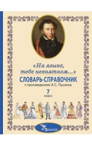 Словарь-справочник к произведениям А.С. Пушкина «На языке, тебе невнятном…». 7 кл