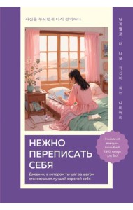 Нежно переписать себя. Дневник, в котором ты шаг за шагом становишься лучшей версией себя