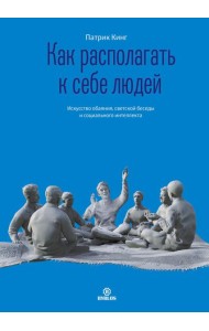 Как располагать к себе людей. Искусство обаяния, светской беседы и социального интеллекта