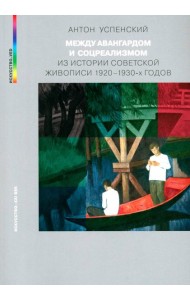 Между авангардом и соцреализмом. Из истории советской живописи 1920-1930-х г. 2-е изд., испр