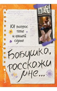 Бабушка, расскажи мне… 101 вопрос о тебе и нашей семье