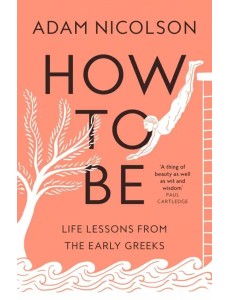 How to Be: Life Lessons from the Early Greeks How to Be: Life Lessons from the Early Greeks