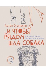 ...и чтобы рядом шла собака. Истории о дружбе, преданности и любви: сборник рассказов