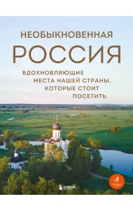 Необыкновенная Россия. Вдохновляющие места нашей страны, которые стоит посетить
