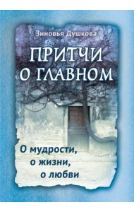 Притчи о главном. О мудрости, о жизни, о любви
