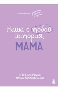 Наша с тобой история, мама. Книга для самых теплых воспоминаний