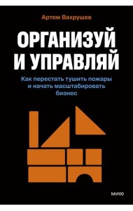 Организуй и управляй. Как перестать тушить пожары и начать масштабировать бизнес