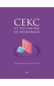 Секс. То, чего вы еще не пробовали. Практика и ничего более