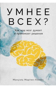 Умнее всех? Как наш мозг думает и принимает решения