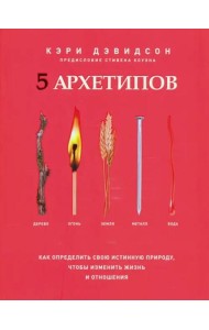 5 архетипов. Дерево. Огонь. Земля. Металл. Вода. Как определить свою истинную природу, чтобы изменить жизнь и отношения