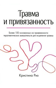 Травма и привязанность. Более 150 основанных на привязанности терапевтических вмешательств для исцеления травмы