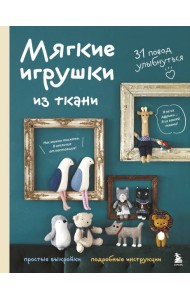 Мягкие игрушки из ткани. 31 повод улыбнуться. Простые выкройки, подробные инструкции